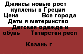 Джинсы новые рост 116 куплены в Греции › Цена ­ 1 000 - Все города Дети и материнство » Детская одежда и обувь   . Татарстан респ.,Казань г.